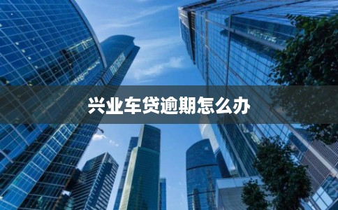 兴业车贷逾期怎么办