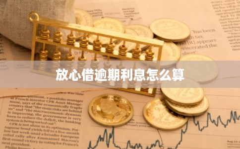 放心借逾期利息怎么算