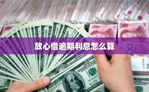 放心借逾期利息怎么算