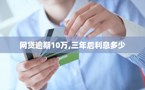网贷逾期10万,三年后利息多少