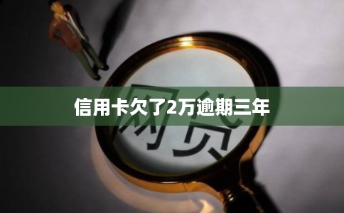 信用卡欠了2万逾期三年