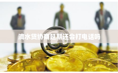 滴水贷协商延期还会打电话吗