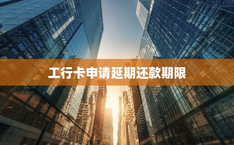 工行卡申请延期还款期限