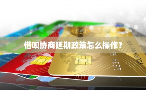 借呗协商延期政策怎么操作？
