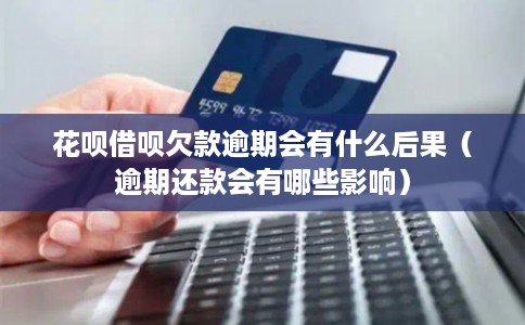 花呗借呗欠款逾期会有什么后果（逾期还款会有哪些影响）
