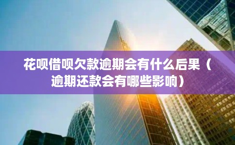 花呗借呗欠款逾期会有什么后果（逾期还款会有哪些影响）