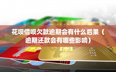 花呗借呗欠款逾期会有什么后果（逾期还款会有哪些影响）