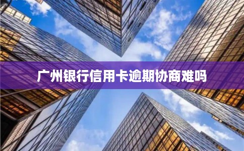 广州银行信用卡逾期协商难吗