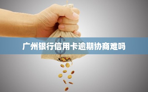 广州银行信用卡逾期协商难吗