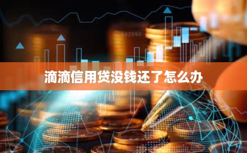 滴滴信用贷没钱还了怎么办