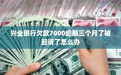 兴业银行欠款7000逾期三个月了被起诉了怎么办
