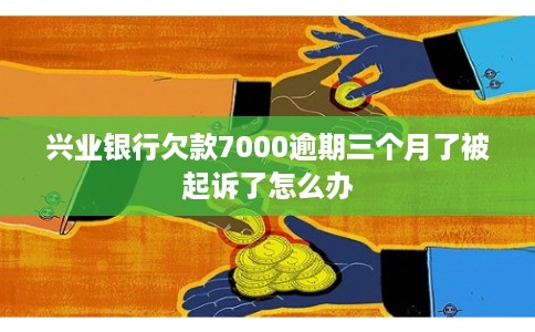 兴业银行欠款7000逾期三个月了被起诉了怎么办