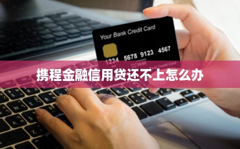 携程金融信用贷还不上怎么办