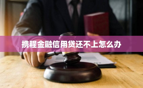 携程金融信用贷还不上怎么办