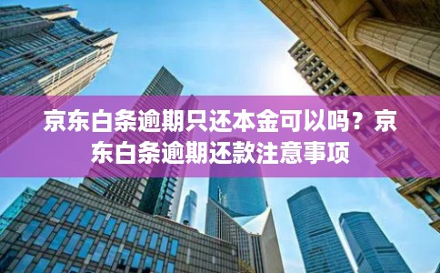京东白条逾期只还本金可以吗？京东白条逾期还款注意事项