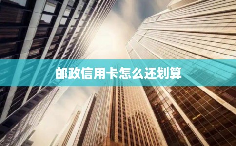 邮政信用卡怎么还划算