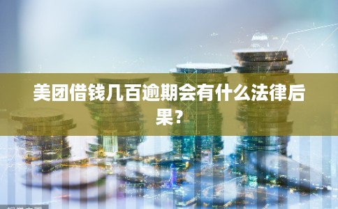 美团借钱几百逾期会有什么法律后果？