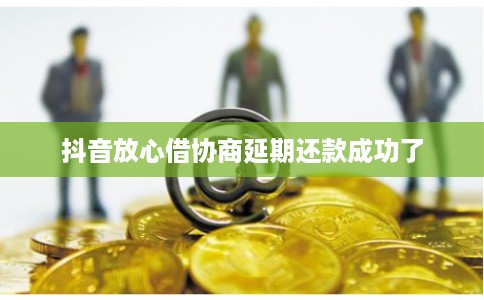 抖音放心借协商延期还款成功了