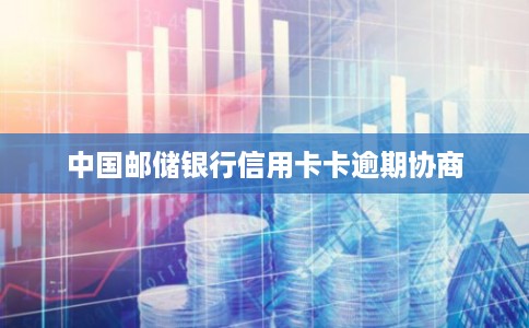 中国邮储银行信用卡卡逾期协商