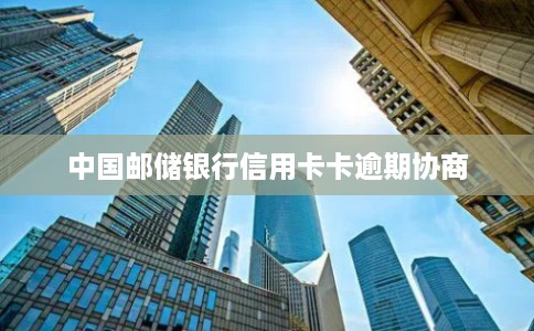 中国邮储银行信用卡卡逾期协商