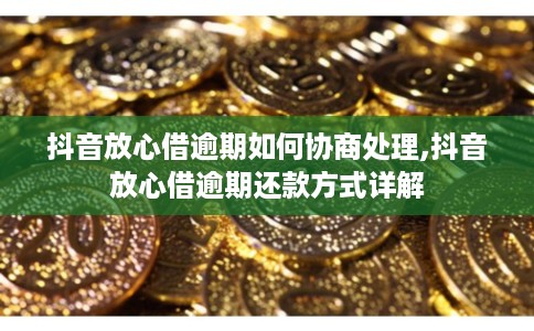 抖音放心借逾期如何协商处理,抖音放心借逾期还款方式详解