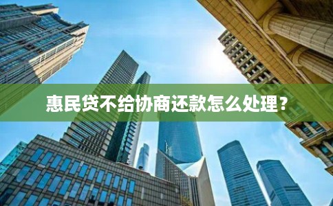 惠民贷不给协商还款怎么处理？