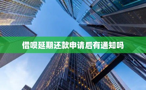 借呗延期还款申请后有通知吗