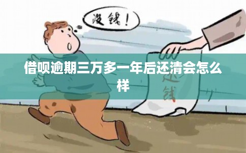 借呗逾期三万多一年后还清会怎么样
