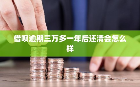 借呗逾期三万多一年后还清会怎么样