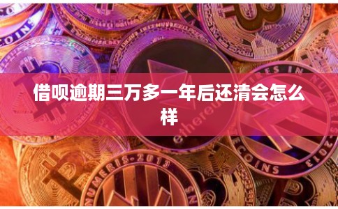 借呗逾期三万多一年后还清会怎么样