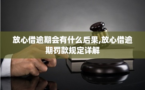 放心借逾期会有什么后果,放心借逾期罚款规定详解