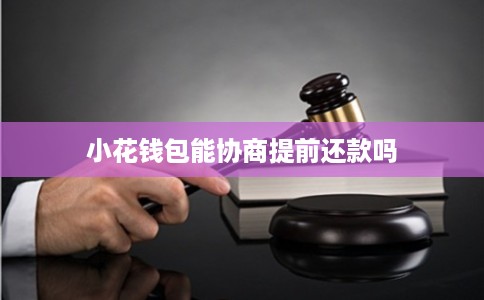 小花钱包能协商提前还款吗