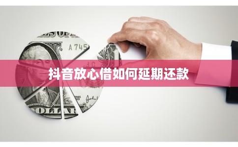 抖音放心借如何延期还款