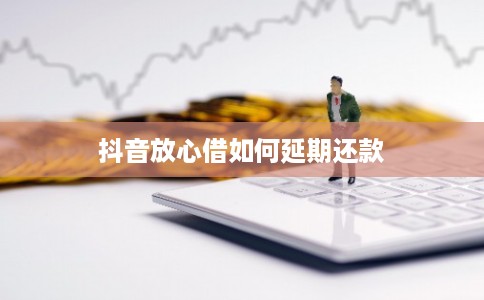 抖音放心借如何延期还款