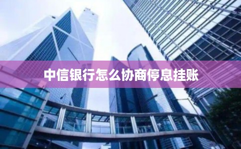 中信银行怎么协商停息挂账