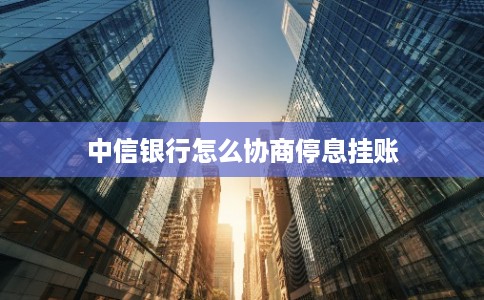中信银行怎么协商停息挂账