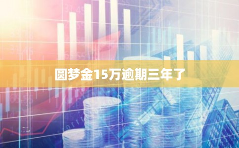 圆梦金15万逾期三年了