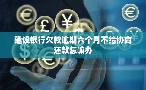 建设银行欠款逾期六个月不给协商还款怎嘛办