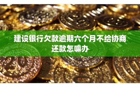 建设银行欠款逾期六个月不给协商还款怎嘛办