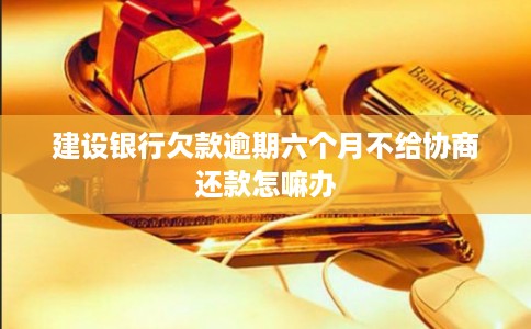 建设银行欠款逾期六个月不给协商还款怎嘛办