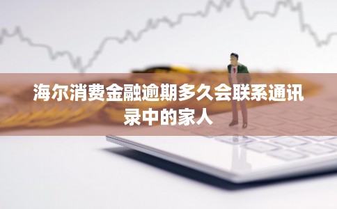 海尔消费金融逾期多久会联系通讯录中的家人