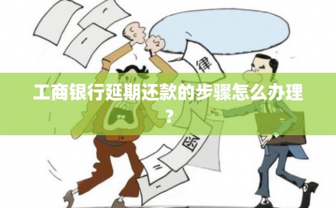 工商银行延期还款的步骤怎么办理？