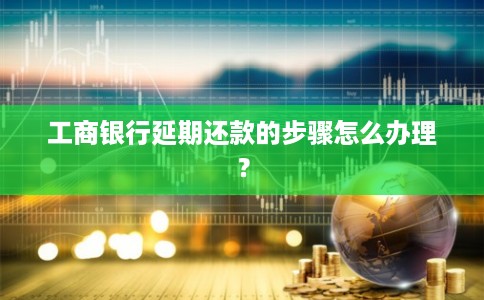 工商银行延期还款的步骤怎么办理？