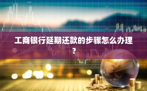 工商银行延期还款的步骤怎么办理？
