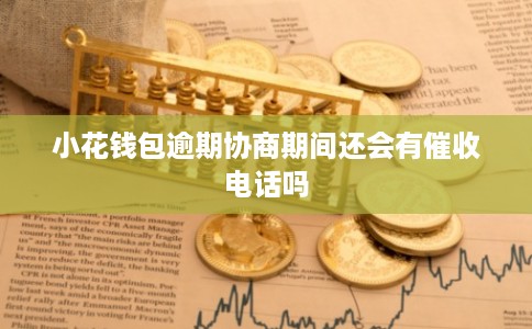 小花钱包逾期协商期间还会有催收电话吗