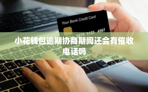 小花钱包逾期协商期间还会有催收电话吗