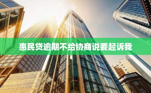 惠民贷逾期不给协商说要起诉我 惠民贷逾期不给协商说要起诉我