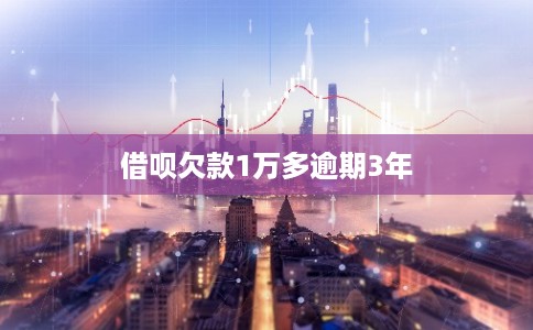 借呗欠款1万多逾期3年