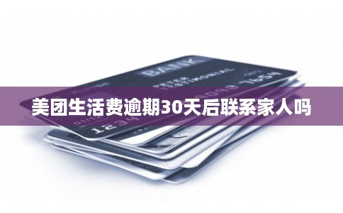 美团生活费逾期30天后联系家人吗