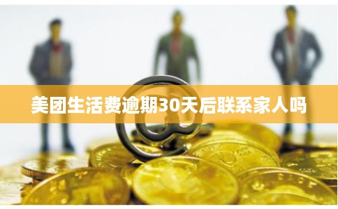 美团生活费逾期30天后联系家人吗